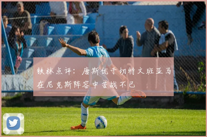 铁林点评：唐斯优于切特文班亚马在尼克斯阵容中苦战不已