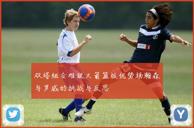 双塔组合难敌火箭篮板优势杨瀚森与罗威的挑战与反思