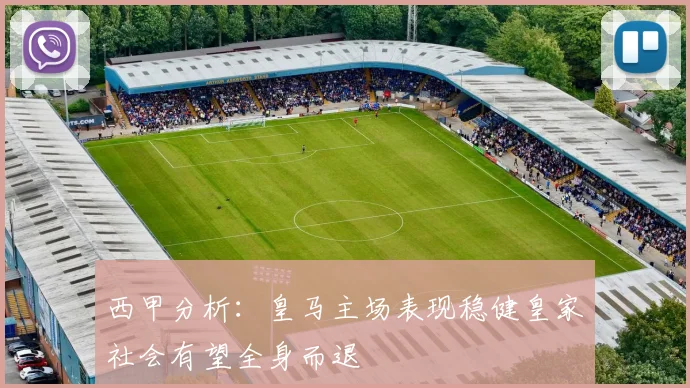 西甲分析：皇马主场表现稳健皇家社会有望全身而退