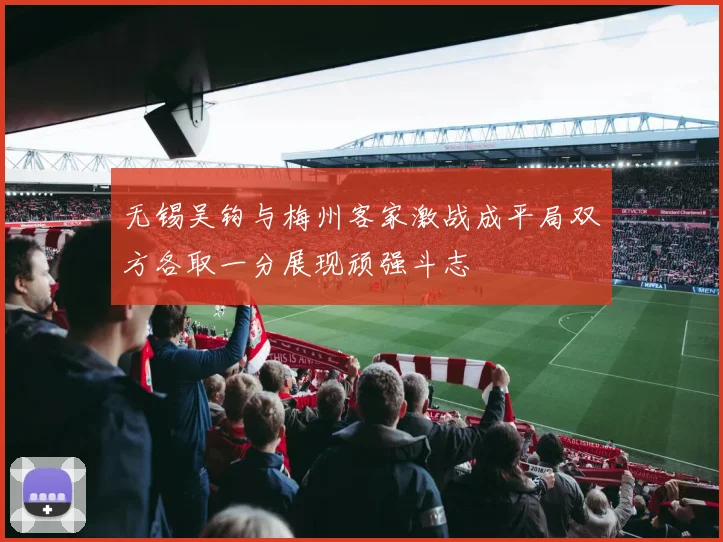 无锡吴钩与梅州客家激战成平局双方各取一分展现顽强斗志