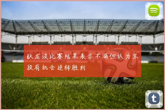 狄龙谈比赛结果表示不满但认为末段有机会逆转胜利