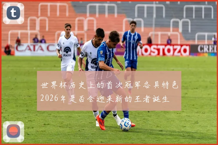 世界杯历史上的首次冠军各具特色2026年是否会迎来新的王者诞生