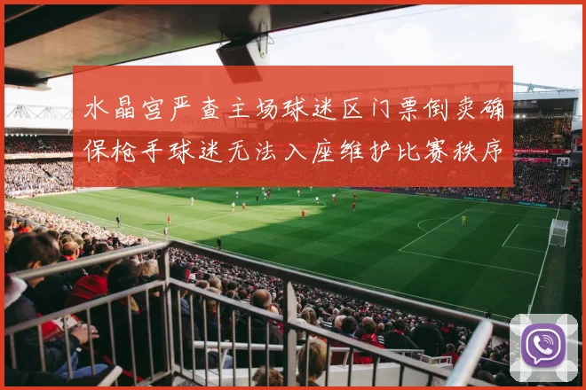 水晶宫严查主场球迷区门票倒卖确保枪手球迷无法入座维护比赛秩序