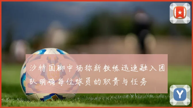 沙特国脚中场称新教练迅速融入团队明确每位球员的职责与任务