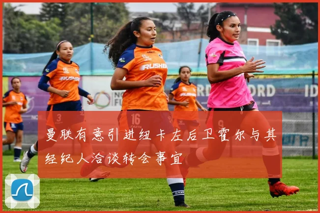 曼联有意引进纽卡左后卫霍尔与其经纪人洽谈转会事宜