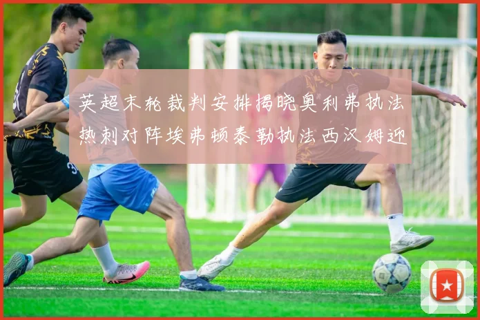 英超末轮裁判安排揭晓奥利弗执法热刺对阵埃弗顿泰勒执法西汉姆迎战利兹联