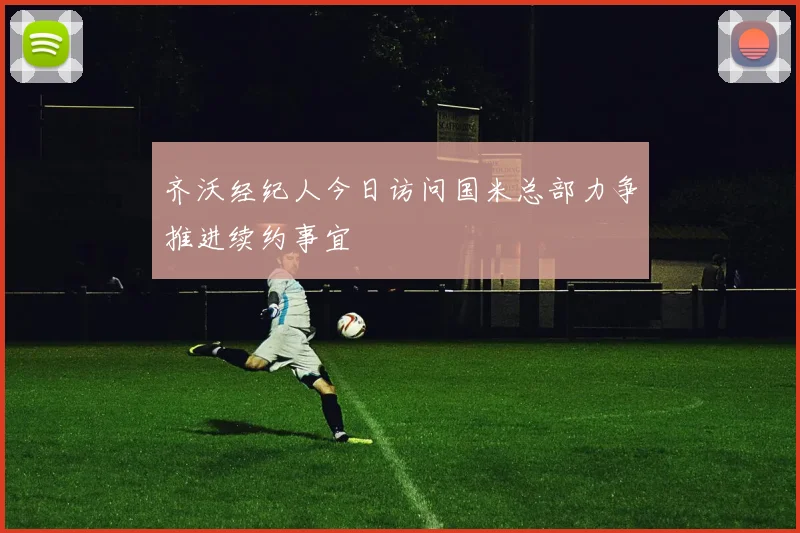 齐沃经纪人今日访问国米总部力争推进续约事宜