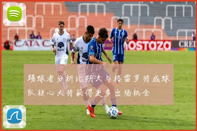 踢球者分析比朔夫与格雷罗将成球队核心大将获得更多出场机会