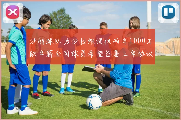 沙特球队为沙拉维提供两年1000万欧年薪合同球员希望签署三年协议