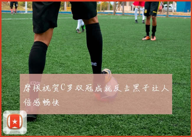 摩根祝贺C罗双冠成就反击黑子让人倍感畅快