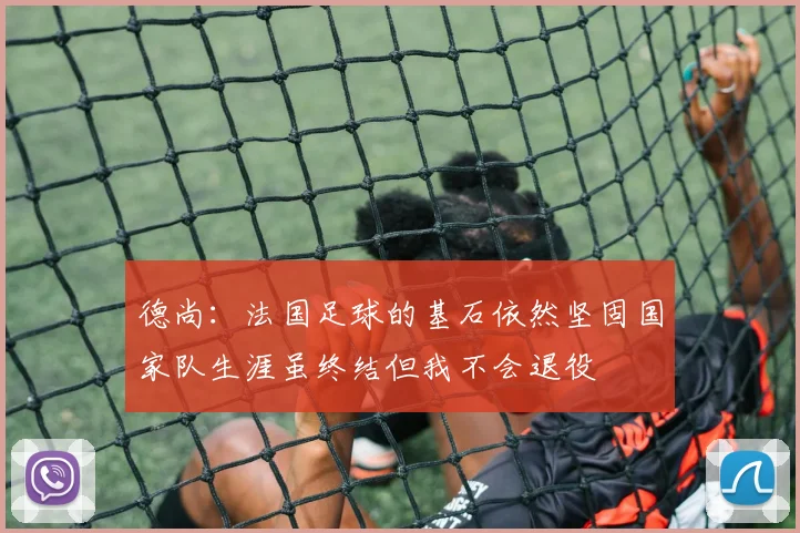 德尚：法国足球的基石依然坚固国家队生涯虽终结但我不会退役