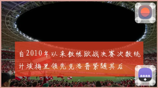 自2010年以来教练欧战决赛次数统计埃梅里领先克洛普紧随其后