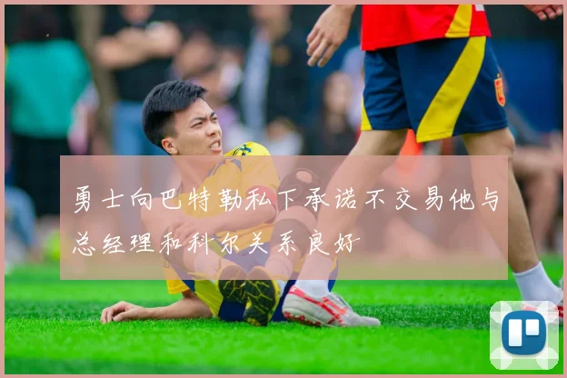 勇士向巴特勒私下承诺不交易他与总经理和科尔关系良好