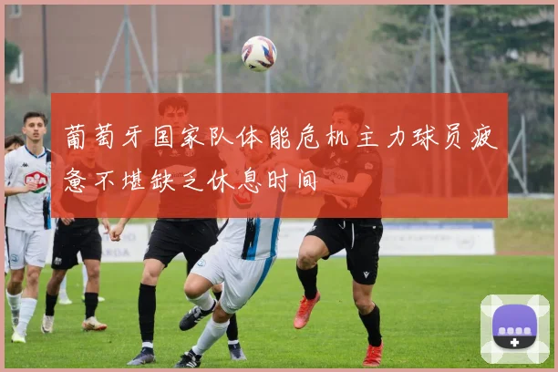 葡萄牙国家队体能危机主力球员疲惫不堪缺乏休息时间