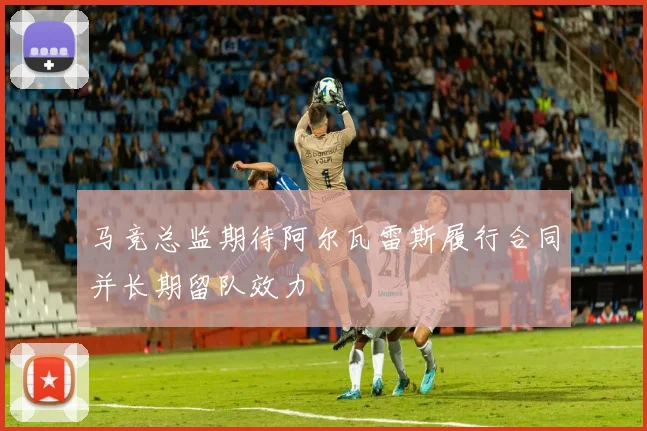 马竞总监期待阿尔瓦雷斯履行合同并长期留队效力