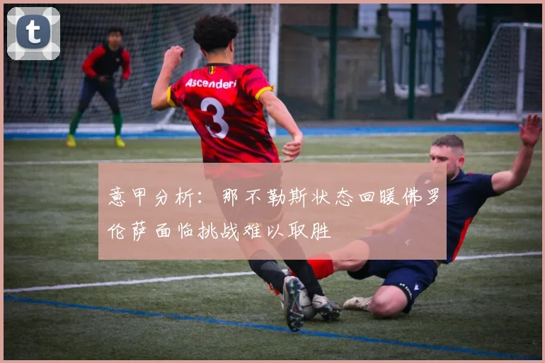 意甲分析：那不勒斯状态回暖佛罗伦萨面临挑战难以取胜