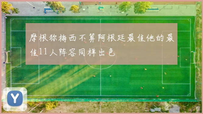 摩根称梅西不算阿根廷最佳他的最佳11人阵容同样出色