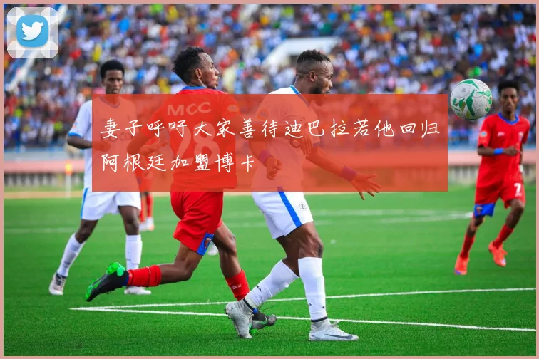 妻子呼吁大家善待迪巴拉若他回归阿根廷加盟博卡