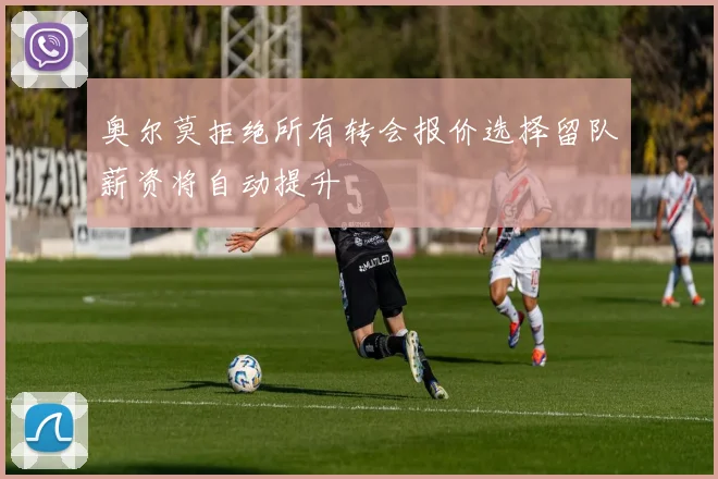 奥尔莫拒绝所有转会报价选择留队薪资将自动提升