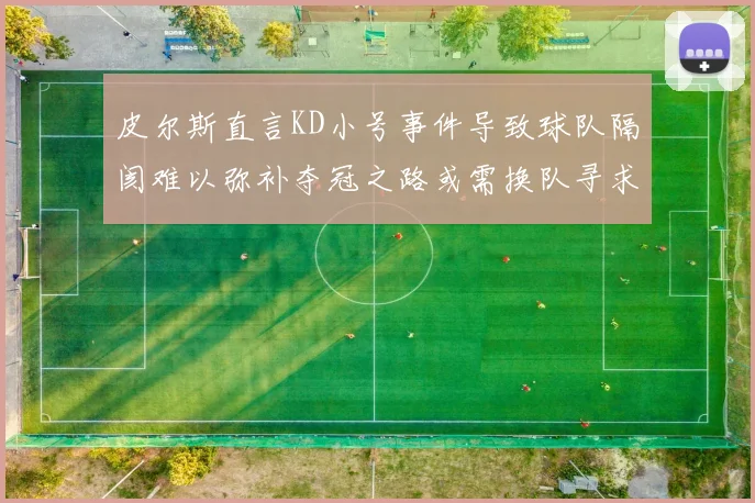 皮尔斯直言KD小号事件导致球队隔阂难以弥补夺冠之路或需换队寻求新机会