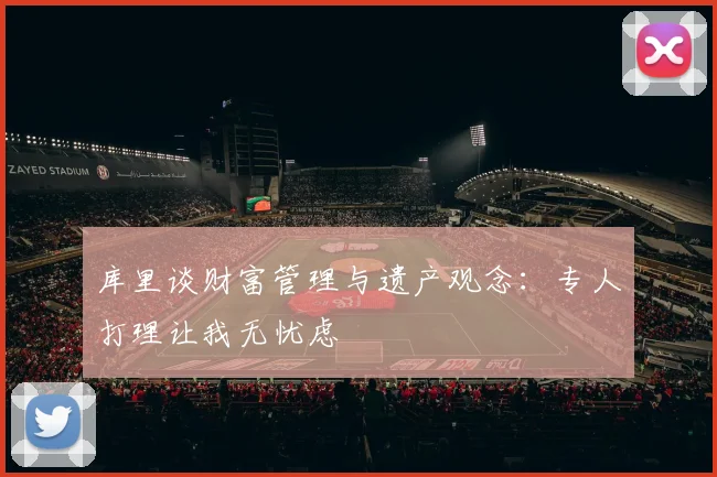 库里谈财富管理与遗产观念：专人打理让我无忧虑