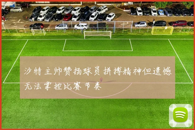 沙特主帅赞扬球员拼搏精神但遗憾无法掌控比赛节奏
