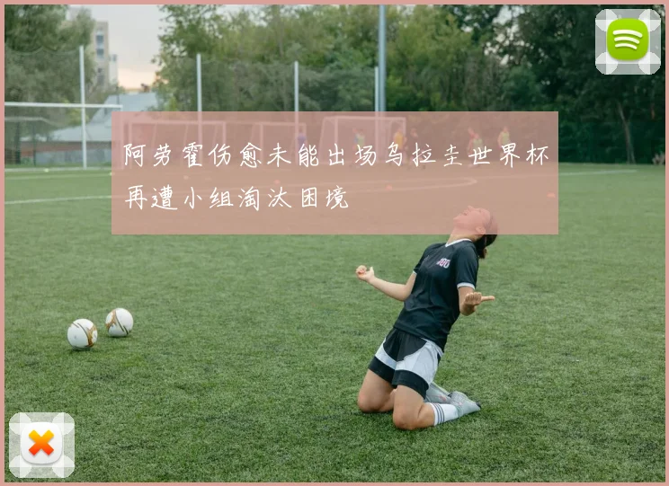 阿劳霍伤愈未能出场乌拉圭世界杯再遭小组淘汰困境