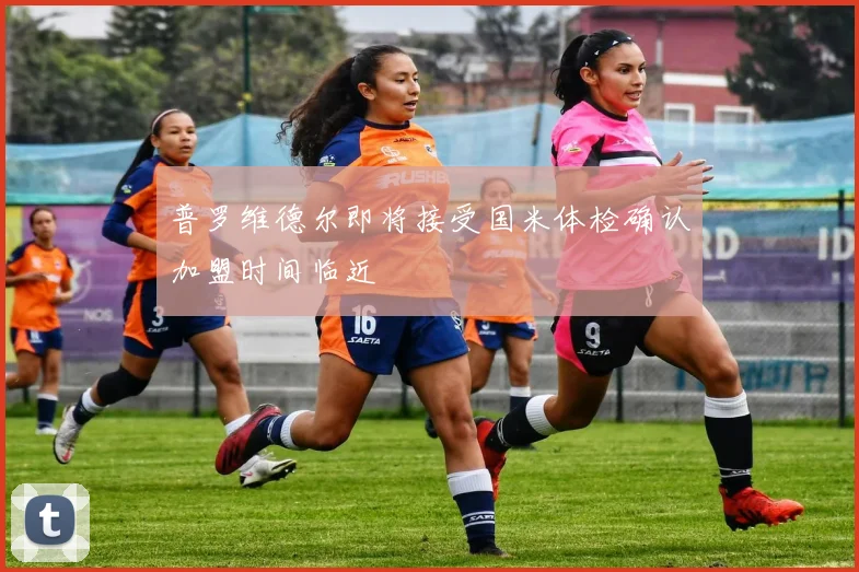 普罗维德尔即将接受国米体检确认加盟时间临近