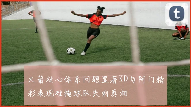 火箭核心体系问题显著KD与阿门精彩表现难掩球队失利真相