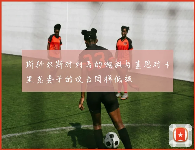 斯科尔斯对利马的嘲讽与基恩对卡里克妻子的攻击同样低级