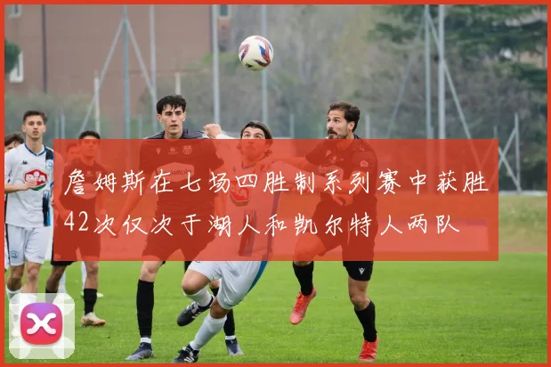 詹姆斯在七场四胜制系列赛中获胜42次仅次于湖人和凯尔特人两队
