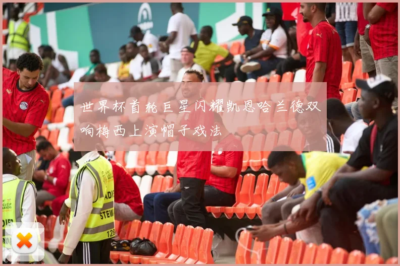 世界杯首轮巨星闪耀凯恩哈兰德双响梅西上演帽子戏法