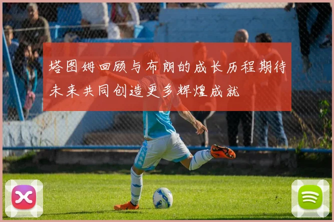 塔图姆回顾与布朗的成长历程期待未来共同创造更多辉煌成就