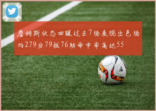 詹姆斯状态回暖过去7场表现出色场均279分79板76助命中率高达55
