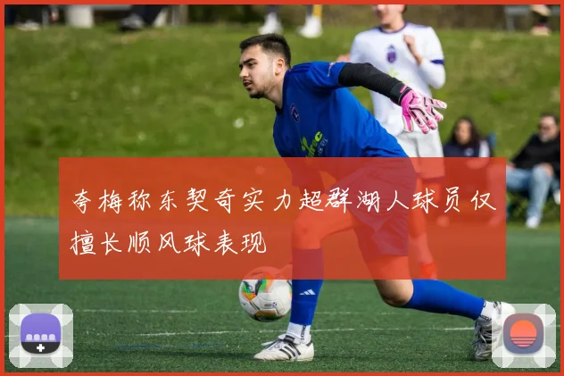 夸梅称东契奇实力超群湖人球员仅擅长顺风球表现
