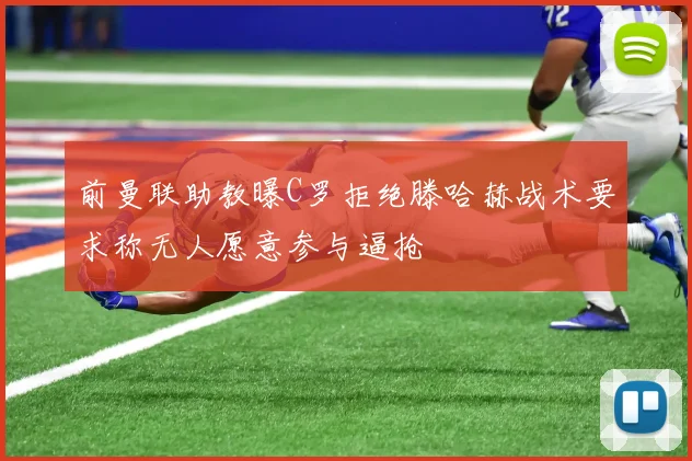 前曼联助教曝C罗拒绝滕哈赫战术要求称无人愿意参与逼抢