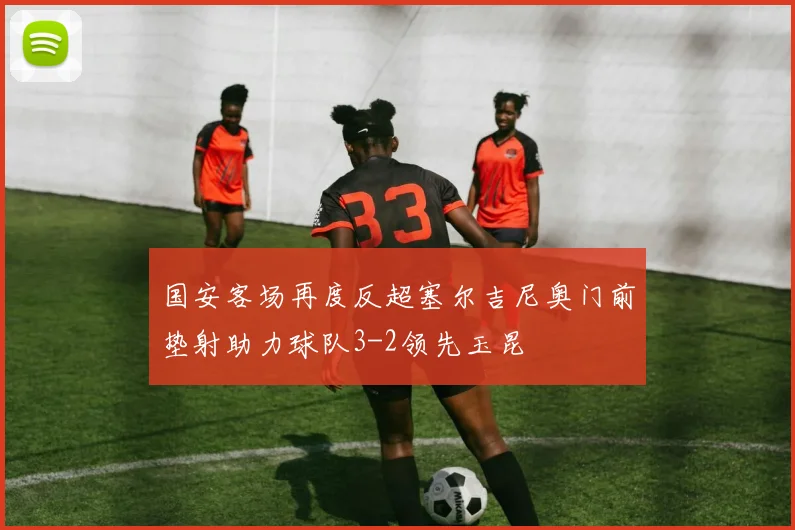 国安客场再度反超塞尔吉尼奥门前垫射助力球队3-2领先玉昆